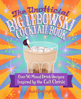 The Unofficial Big Lebowski Cocktail Book: Over 50 Mixed Drink Recipes Inspired by the Cult Classic