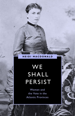 We Shall Persist: Women and the Vote in the Atlantic Provinces (Womens Suffrage and the Struggle for Democracy)