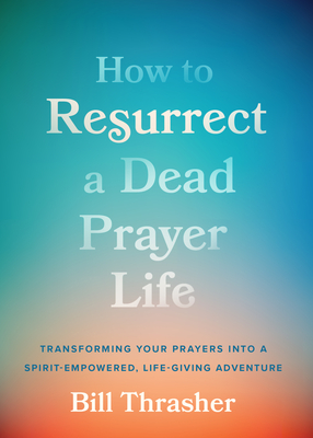 How to Resurrect a Dead Prayer Life: Transforming Your Prayers Into a Spirit-Empowered, Life-Giving Adventure