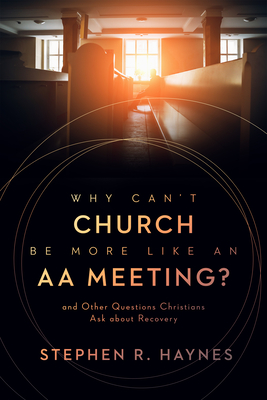 Why Can't Church Be More Like an AA Meeting: And Other Questions Christians Ask about Recovery