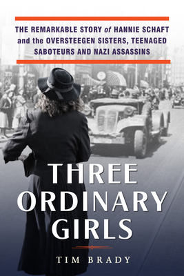 Three Ordinary Girls: The Remarkable Story of Three Dutch Teenagers Who Became Spies, Saboteurs, Nazi Assassins--and WWII Heroes