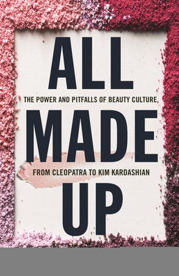 Image for All Made Up: The Power and Pitfalls of Beauty Culture, from Cleopatra to Kim Kardashian