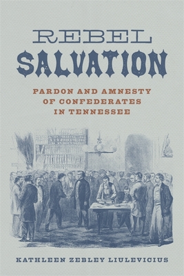 Rebel Salvation: Pardon and Amnesty of Confederates in Tennessee (Conflicting Worlds: New Dimensions of the American Civil War)