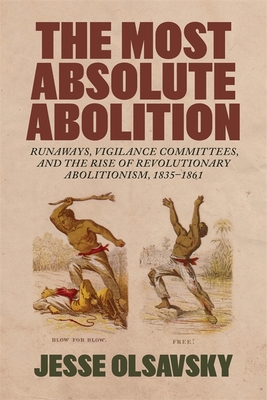 The Most Absolute Abolition: Runaways, Vigilance Committees, and the Rise of Revolutionary Abolitionism, 18351861 (Antislavery, Abolition, and the Atlantic World)