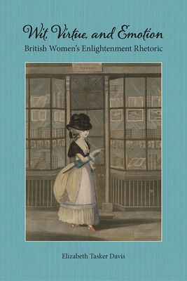 Wit, Virtue, and Emotion: British Women's Enlightenment Rhetoric (Studies in Rhetorics and Feminisms)