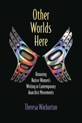Other Worlds Here: Honoring Native Womens Writing in Contemporary Anarchist Movements (Critical Insurgencies)