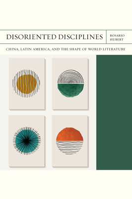 Disoriented Disciplines: China, Latin America, and the Shape of World Literature (Volume 47) (FlashPoints)