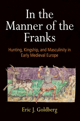 In the Manner of the Franks: Hunting, Kingship, and Masculinity in Early Medieval Europe (The Middle Ages Series)