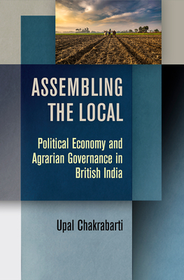 Assembling the Local: Political Economy and Agrarian Governance in British India (Intellectual History of the Modern Age)