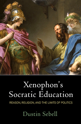 XENOPHON'S SOCRATIC EDUCATION Reason, Religion, and the Limits of Politics