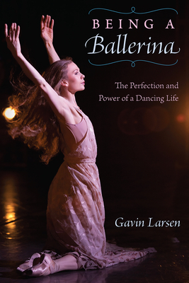 BEING A BALLERINA: THE POWER AND PERFECTION OF A DANCING LIFE