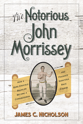 The Notorious John Morrissey: How a Bare-Knuckle Brawler Became a Congressman and Founded Saratoga Race Course (Horses in History)
