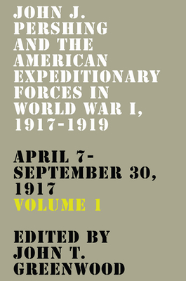 John J. Pershing and the American Expeditionary Forces in World War I, 1917-1919: April 7-September 30, 1917 (American Warrior Series)