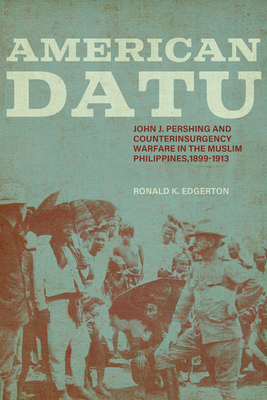 American Datu: John J. Pershing and Counterinsurgency Warfare in the Muslim Philippines, 1899-1913 (Battles and Campaigns Series)