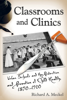 Classrooms and Clinics: Urban Schools and the Protection and Promotion of Child Health, 1870-1930 (Critical Issues in Health and Medicine)