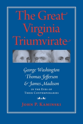 The Great Virginia Triumvirate: George Washington, Thomas Jefferson, and James Madison in the Eyes of Their Contemporaries