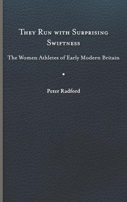 They Run with Surprising Swiftness: The Women Athletes of Early Modern Britain (Peculiar Bodies: Stories and Histories)