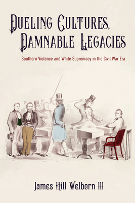 Dueling Cultures, Damnable Legacies: Southern Violence and White Supremacy in the Civil War Era (A Nation Divided: Studies in the Civil War Era)