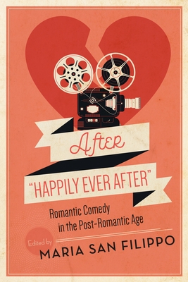After Happily Ever After: Romantic Comedy in the Post-Romantic Age (Contemporary Approaches to Film and Media Studies)