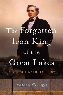 The Forgotten Iron King of the Great Lakes: Eber Brock Ward, 18111875 (Great Lakes Books)