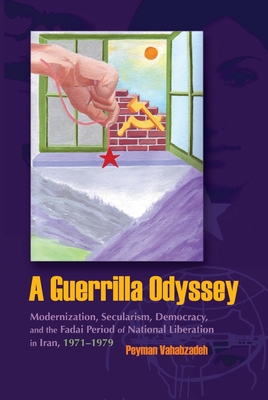A Guerrilla Odyssey: Modernization, Secularism, Democracy, and Fadai Period of National Liberation in Iran, 1971-1979 (Modern Intellectual and Political History of the Middle East)