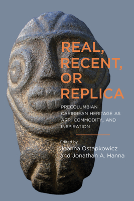 Real, Recent, or Replica: Precolumbian Caribbean Heritage as Art, Commodity, and Inspiration (Caribbean Archaeology and Ethnohistory)