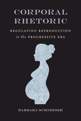 Corporal Rhetoric: Regulating Reproduction in the Progressive Era (Rhetoric, Law, and the Humanities)