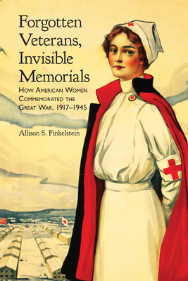 Forgotten Veterans, Invisible Memorials: How American Women Commemorated the Great War, 19171945 (War, Memory, and Culture)