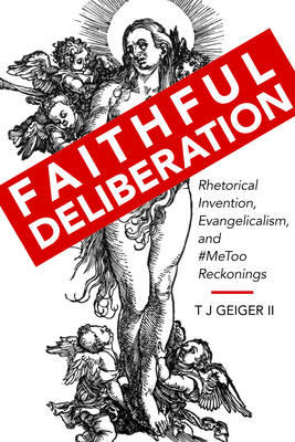 Faithful Deliberation: Rhetorical Invention, Evangelicalism, and #MeToo Reckonings (Rhetoric, Culture, and Social Critique)