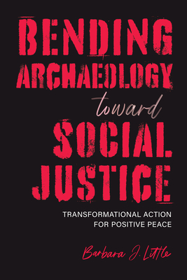 Bending Archaeology toward Social Justice: Transformational Action for Positive Peace (Archaeologies of Restorative Justice)