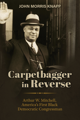 A Carpetbagger in Reverse: Arthur W. Mitchell, America's First Black Democratic Congressman (The Modern South)