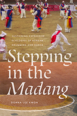 Stepping in the Madang: Sustaining Expressive Ecologies of Korean Drumming and Dance (Music / Culture)