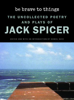Be Brave to Things: The Uncollected Poetry and Plays of Jack Spicer (Wesleyan Poetry Series)