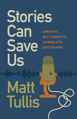 Stories Can Save Us: Americas Best Narrative Journalists Explain How