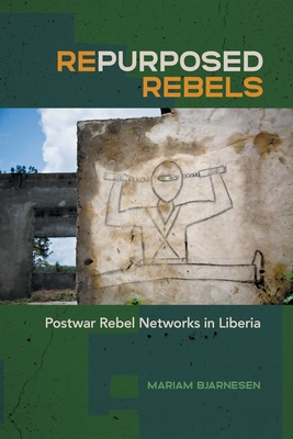 Repurposed Rebels: Postwar Rebel Networks in Liberia (Studies in Security and International Affairs)