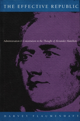 The Effective Republic: Administration and Constitution in the Thought of Alexander Hamilton