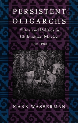 Persistent Oligarchs: Elites and Politics in Chihuahua, Mexico 19101940
