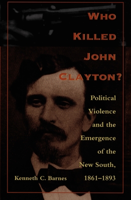 Who Killed John Clayton: Political Violence and the Emergence of the New South, 1861-1893