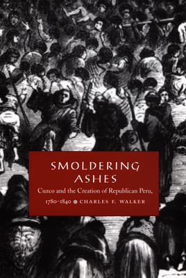 Smoldering Ashes: Cuzco and the Creation of Republican Peru, 1780-1840 (Latin America Otherwise)