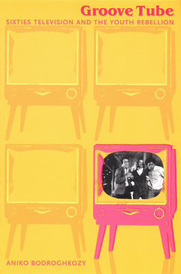 Groove Tube: Sixties Television and the Youth Rebellion (Console-ing Passions)