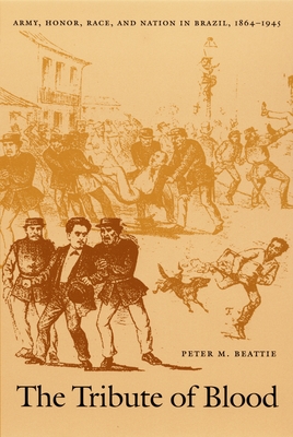 The Tribute of Blood: Army, Honor, Race, and Nation in Brazil, 18641945 (Latin America Otherwise)