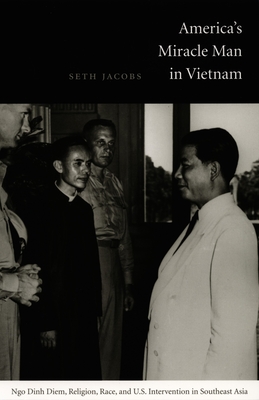 America's Miracle Man in Vietnam: Ngo Dinh Diem, Religion, Race, and U.S. Intervention in Southeast Asia (American Encounters/Global Interactions)
