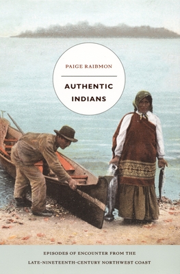 Authentic Indians: Episodes of Encounter from the Late-Nineteenth-Century Northwest Coast (a John Hope Franklin Center Book)