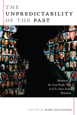 The Unpredictability of the Past: Memories of the Asia-Pacific War in U.S.East Asian Relations (American Encounters/Global Interactions)