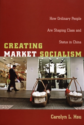 Creating Market Socialism: How Ordinary People Are Shaping Class and Status in China (Politics, History, and Culture)