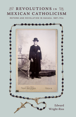 Revolutions in Mexican Catholicism: Reform and Revelation in Oaxaca, 18871934