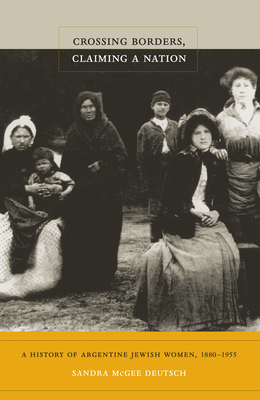 Crossing Borders, Claiming a Nation: A History of Argentine Jewish Women, 18801955
