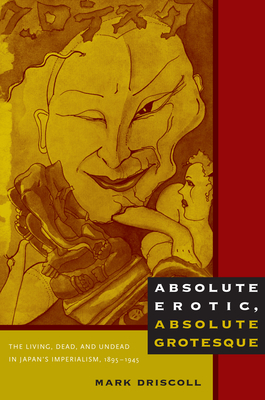 Absolute Erotic, Absolute Grotesque: The Living, Dead, and Undead in Japans Imperialism, 18951945