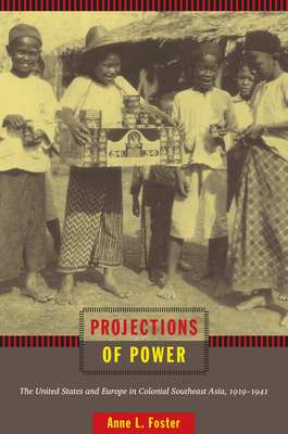 Projections of Power: The United States and Europe in Colonial Southeast Asia, 19191941 (American Encounters/Global Interactions)