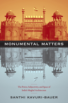 Monumental Matters: The Power, Subjectivity, and Space of Indias Mughal Architecture